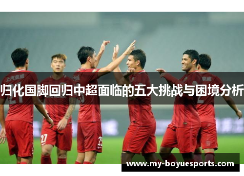 归化国脚回归中超面临的五大挑战与困境分析
