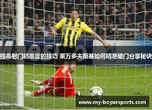 提高射门精准度的技巧 莱万多夫斯基如何精准破门分享秘诀 提高射门精准度的技巧 莱万多夫斯基如何精准破门分享秘诀