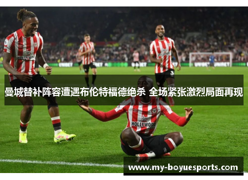 曼城替补阵容遭遇布伦特福德绝杀 全场紧张激烈局面再现 曼城替补阵容遭遇布伦特福德绝杀 全场紧张激烈局面再现