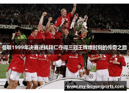 曼联1999年决赛逆转拜仁夺得三冠王辉煌时刻的传奇之路
