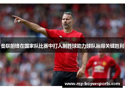 曼联前锋在国家队比赛中打入制胜球助力球队赢得关键胜利 曼联前锋在国家队比赛中打入制胜球助力球队赢得关键胜利