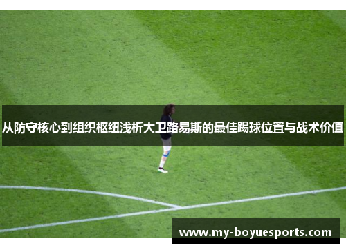 从防守核心到组织枢纽浅析大卫路易斯的最佳踢球位置与战术价值 从防守核心到组织枢纽浅析大卫路易斯的最佳踢球位置与战术价值