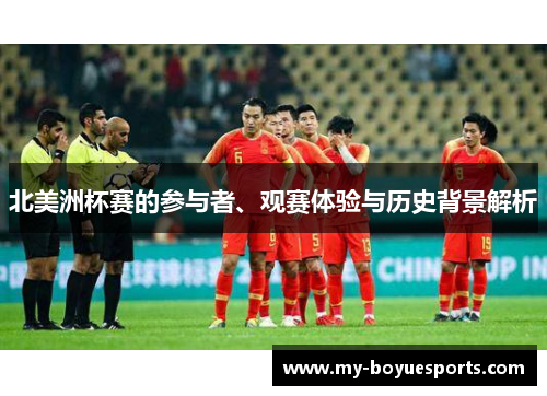 北美洲杯赛的参与者、观赛体验与历史背景解析 北美洲杯赛的参与者、观赛体验与历史背景解析