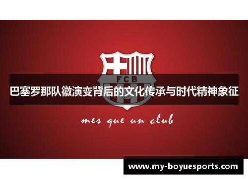 巴塞罗那队徽演变背后的文化传承与时代精神象征 巴塞罗那队徽演变背后的文化传承与时代精神象征