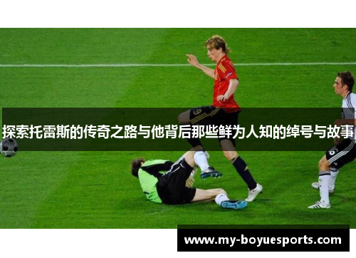 探索托雷斯的传奇之路与他背后那些鲜为人知的绰号与故事