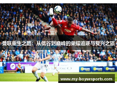 曼联重生之路:从低谷到巅峰的荣耀追逐与复兴之旅 曼联重生之路:从低谷到巅峰的荣耀追逐与复兴之旅