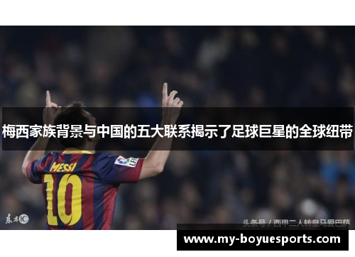 梅西家族背景与中国的五大联系揭示了足球巨星的全球纽带