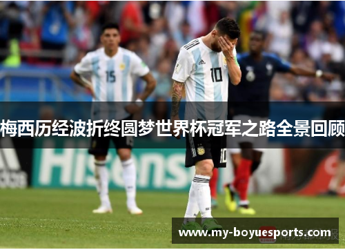 梅西历经波折终圆梦世界杯冠军之路全景回顾