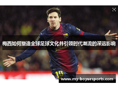 梅西如何塑造全球足球文化并引领时代潮流的深远影响