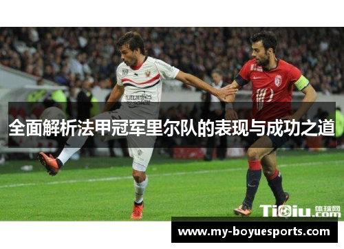 全面解析法甲冠军里尔队的表现与成功之道 全面解析法甲冠军里尔队的表现与成功之道