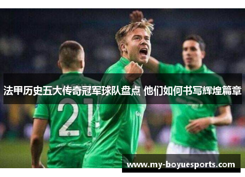 法甲历史五大传奇冠军球队盘点 他们如何书写辉煌篇章