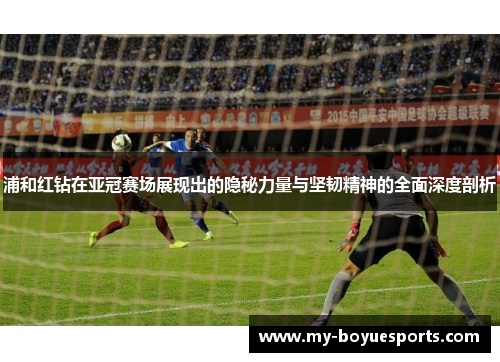 浦和红钻在亚冠赛场展现出的隐秘力量与坚韧精神的全面深度剖析 浦和红钻在亚冠赛场展现出的隐秘力量与坚韧精神的全面深度剖析