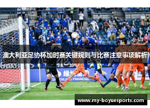 澳大利亚足协杯加时赛关键规则与比赛注意事项解析 澳大利亚足协杯加时赛关键规则与比赛注意事项解析