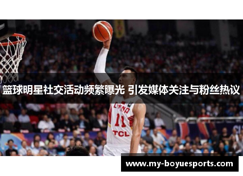 篮球明星社交活动频繁曝光 引发媒体关注与粉丝热议 篮球明星社交活动频繁曝光 引发媒体关注与粉丝热议