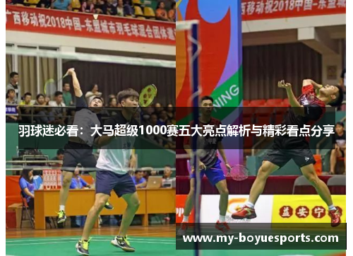 羽球迷必看：大马超级1000赛五大亮点解析与精彩看点分享
