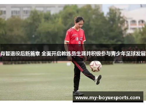 肖智退役后新篇章 全面开启教练员生涯并积极参与青少年足球发展