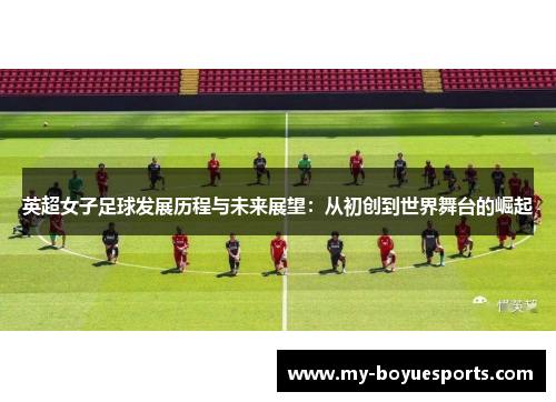 英超女子足球发展历程与未来展望:从初创到世界舞台的崛起 英超女子足球发展历程与未来展望:从初创到世界舞台的崛起