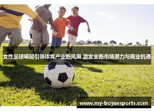 女性足球崛起引领体育产业新风潮 激发全新市场潜力与商业机遇