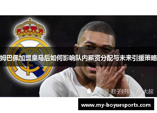 姆巴佩加盟皇马后如何影响队内薪资分配与未来引援策略