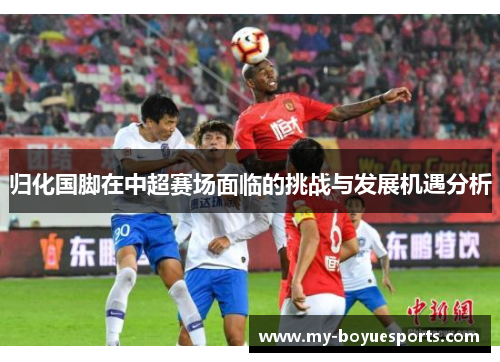 归化国脚在中超赛场面临的挑战与发展机遇分析 归化国脚在中超赛场面临的挑战与发展机遇分析