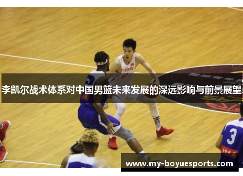 李凯尔战术体系对中国男篮未来发展的深远影响与前景展望 李凯尔战术体系对中国男篮未来发展的深远影响与前景展望