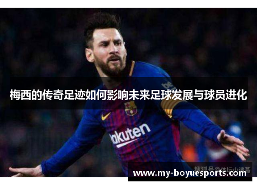 梅西的传奇足迹如何影响未来足球发展与球员进化 梅西的传奇足迹如何影响未来足球发展与球员进化