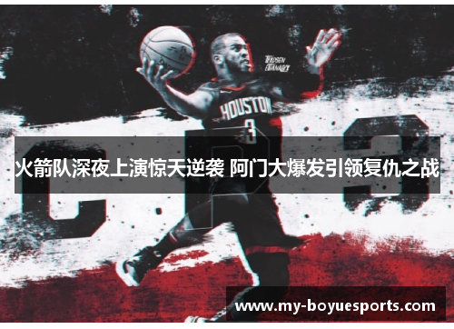 火箭队深夜上演惊天逆袭 阿门大爆发引领复仇之战 火箭队深夜上演惊天逆袭 阿门大爆发引领复仇之战