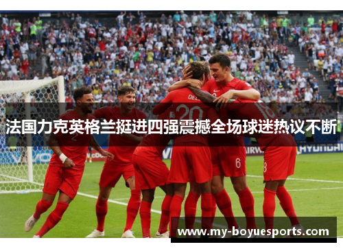法国力克英格兰挺进四强震撼全场球迷热议不断 法国力克英格兰挺进四强震撼全场球迷热议不断