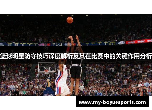 篮球明星防守技巧深度解析及其在比赛中的关键作用分析
