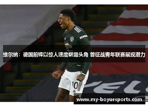 维尔纳：德国前锋以惊人速度崭露头角 曾征战青年联赛展现潜力