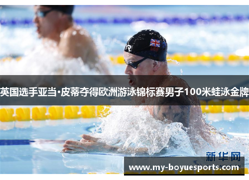 英国选手亚当·皮蒂夺得欧洲游泳锦标赛男子100米蛙泳金牌