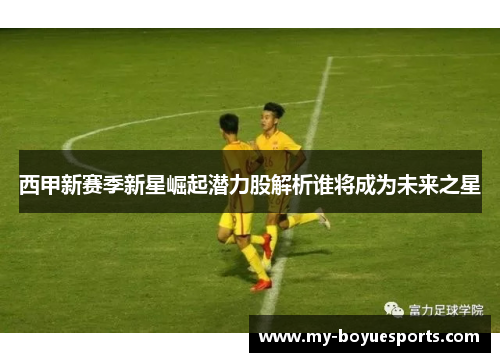 西甲新赛季新星崛起潜力股解析谁将成为未来之星 西甲新赛季新星崛起潜力股解析谁将成为未来之星