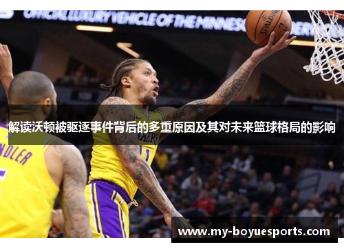 解读沃顿被驱逐事件背后的多重原因及其对未来篮球格局的影响 解读沃顿被驱逐事件背后的多重原因及其对未来篮球格局的影响