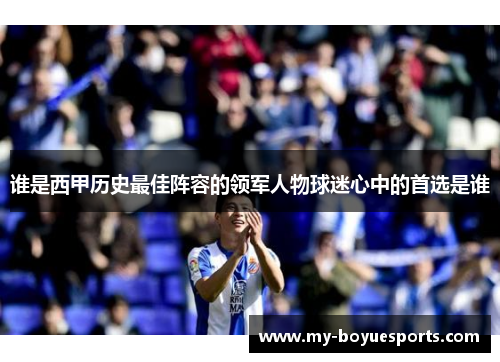 谁是西甲历史最佳阵容的领军人物球迷心中的首选是谁 谁是西甲历史最佳阵容的领军人物球迷心中的首选是谁