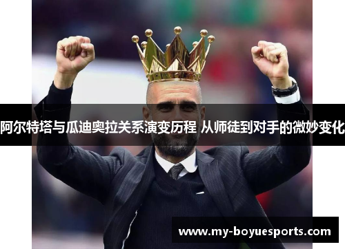 阿尔特塔与瓜迪奥拉关系演变历程 从师徒到对手的微妙变化 阿尔特塔与瓜迪奥拉关系演变历程 从师徒到对手的微妙变化