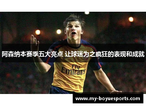 阿森纳本赛季五大亮点 让球迷为之疯狂的表现和成就